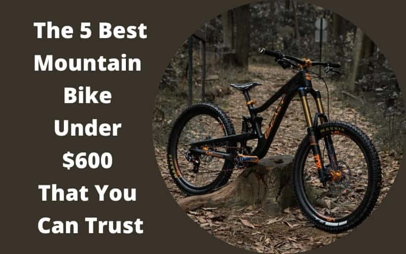 The 5 Best Mountain Bike Under $600 That You Can Trust
